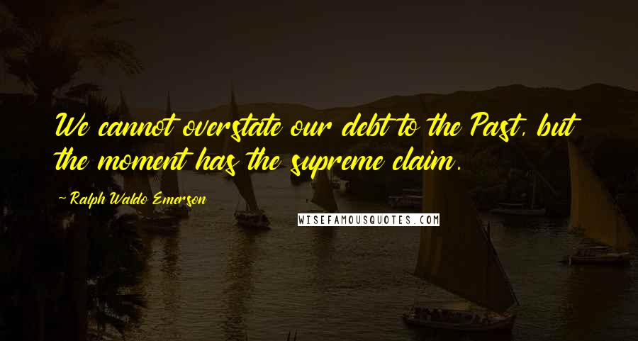 Ralph Waldo Emerson Quotes: We cannot overstate our debt to the Past, but the moment has the supreme claim.