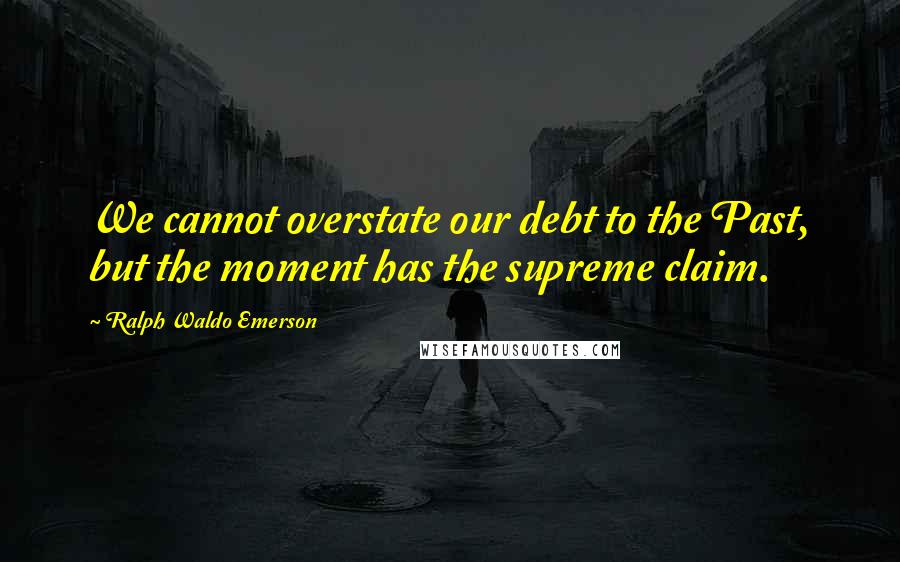 Ralph Waldo Emerson Quotes: We cannot overstate our debt to the Past, but the moment has the supreme claim.