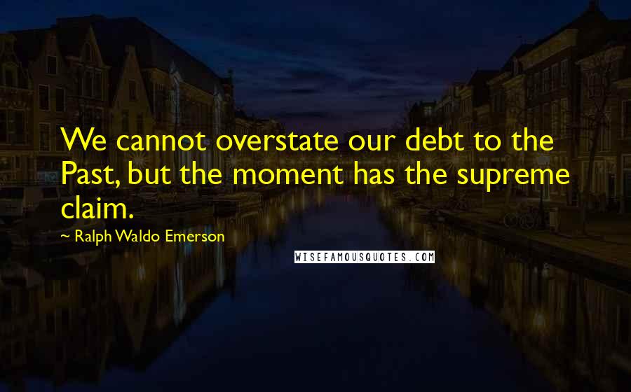 Ralph Waldo Emerson Quotes: We cannot overstate our debt to the Past, but the moment has the supreme claim.