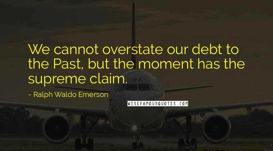 Ralph Waldo Emerson Quotes: We cannot overstate our debt to the Past, but the moment has the supreme claim.