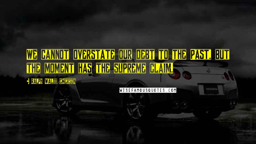 Ralph Waldo Emerson Quotes: We cannot overstate our debt to the Past, but the moment has the supreme claim.