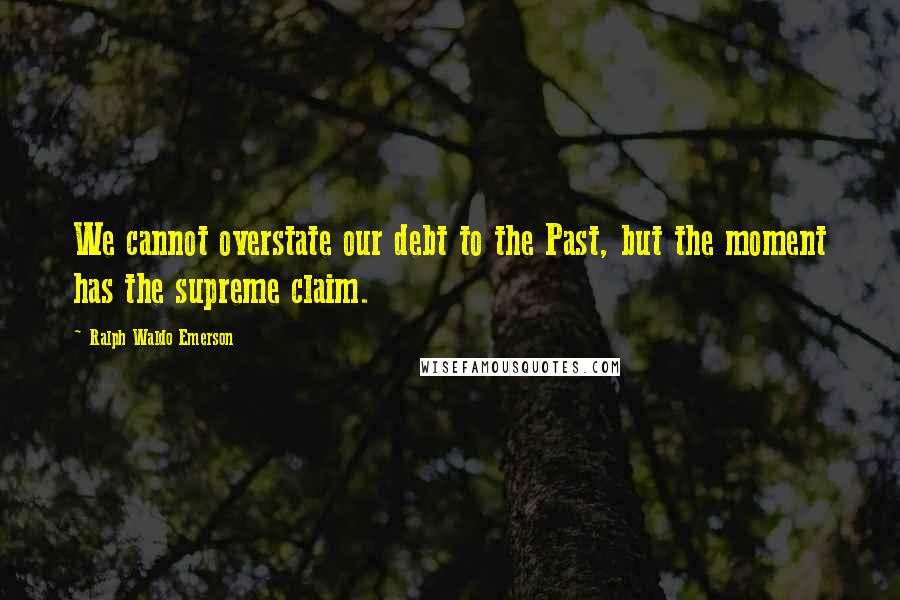 Ralph Waldo Emerson Quotes: We cannot overstate our debt to the Past, but the moment has the supreme claim.