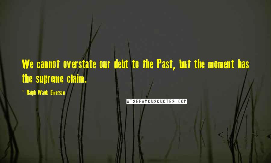 Ralph Waldo Emerson Quotes: We cannot overstate our debt to the Past, but the moment has the supreme claim.