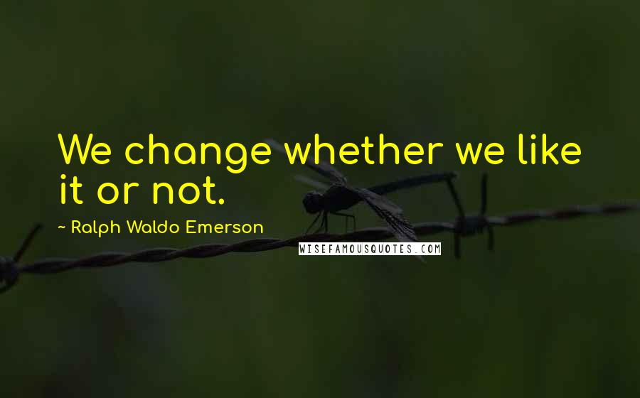 Ralph Waldo Emerson Quotes: We change whether we like it or not.