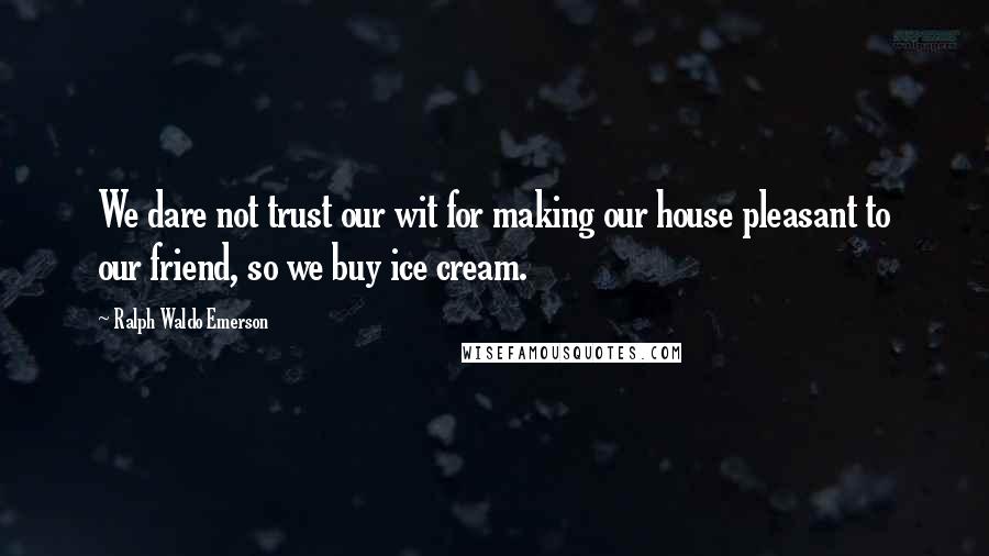 Ralph Waldo Emerson Quotes: We dare not trust our wit for making our house pleasant to our friend, so we buy ice cream.