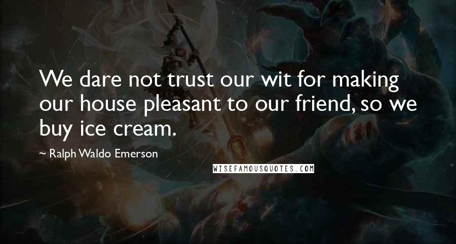 Ralph Waldo Emerson Quotes: We dare not trust our wit for making our house pleasant to our friend, so we buy ice cream.