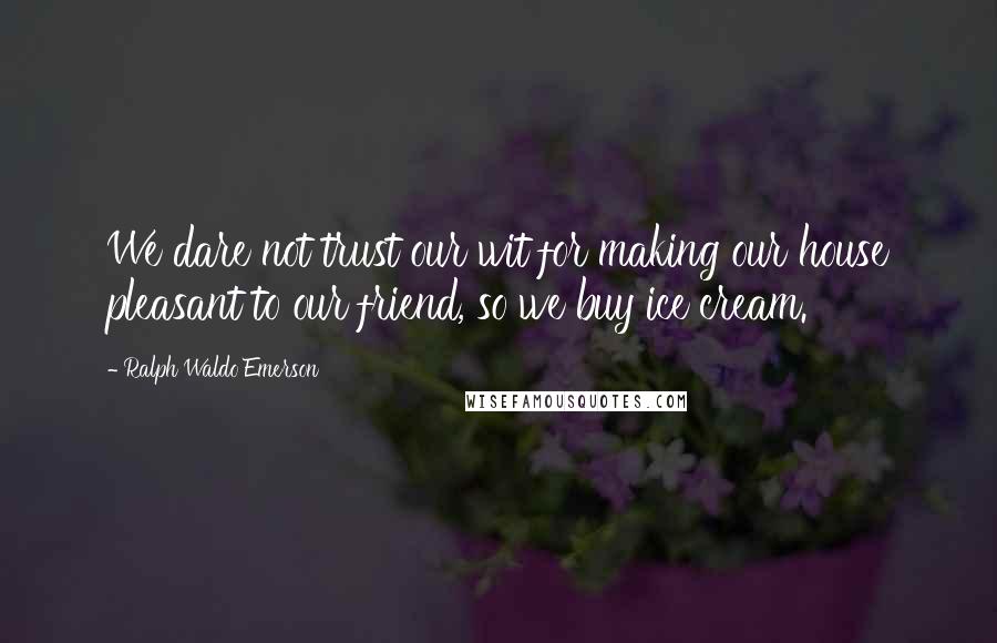 Ralph Waldo Emerson Quotes: We dare not trust our wit for making our house pleasant to our friend, so we buy ice cream.