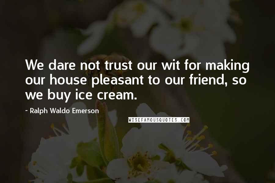 Ralph Waldo Emerson Quotes: We dare not trust our wit for making our house pleasant to our friend, so we buy ice cream.