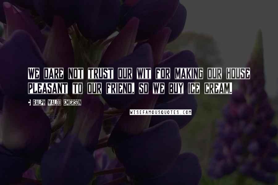 Ralph Waldo Emerson Quotes: We dare not trust our wit for making our house pleasant to our friend, so we buy ice cream.