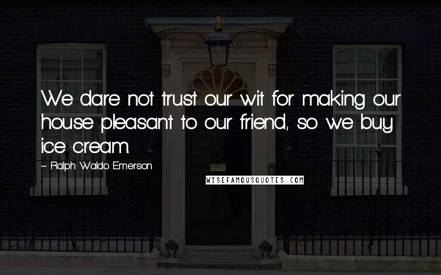 Ralph Waldo Emerson Quotes: We dare not trust our wit for making our house pleasant to our friend, so we buy ice cream.