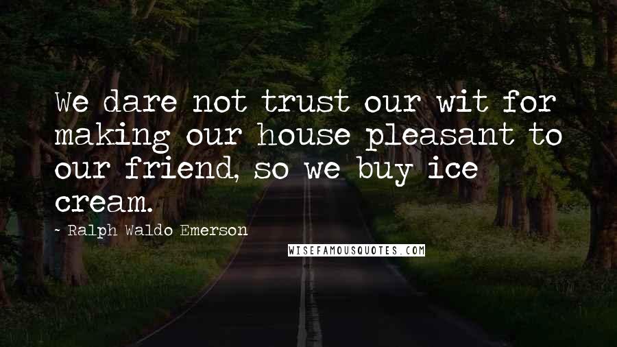 Ralph Waldo Emerson Quotes: We dare not trust our wit for making our house pleasant to our friend, so we buy ice cream.