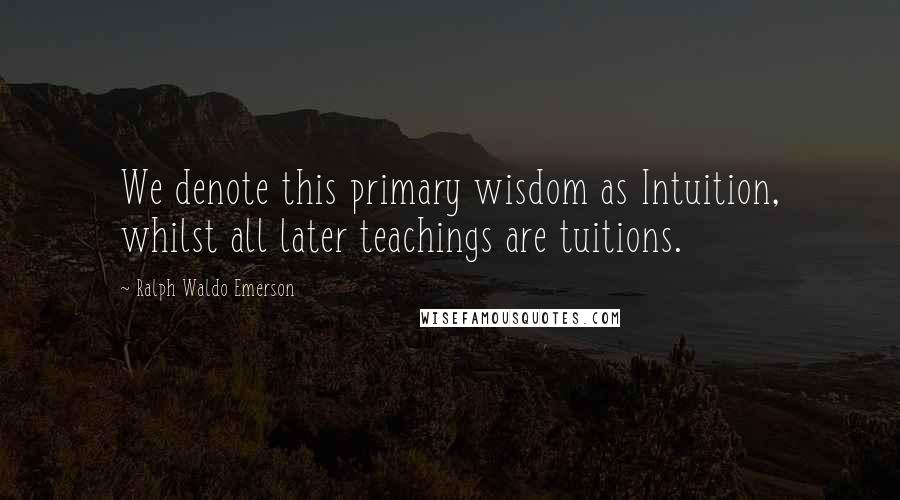 Ralph Waldo Emerson Quotes: We denote this primary wisdom as Intuition, whilst all later teachings are tuitions.