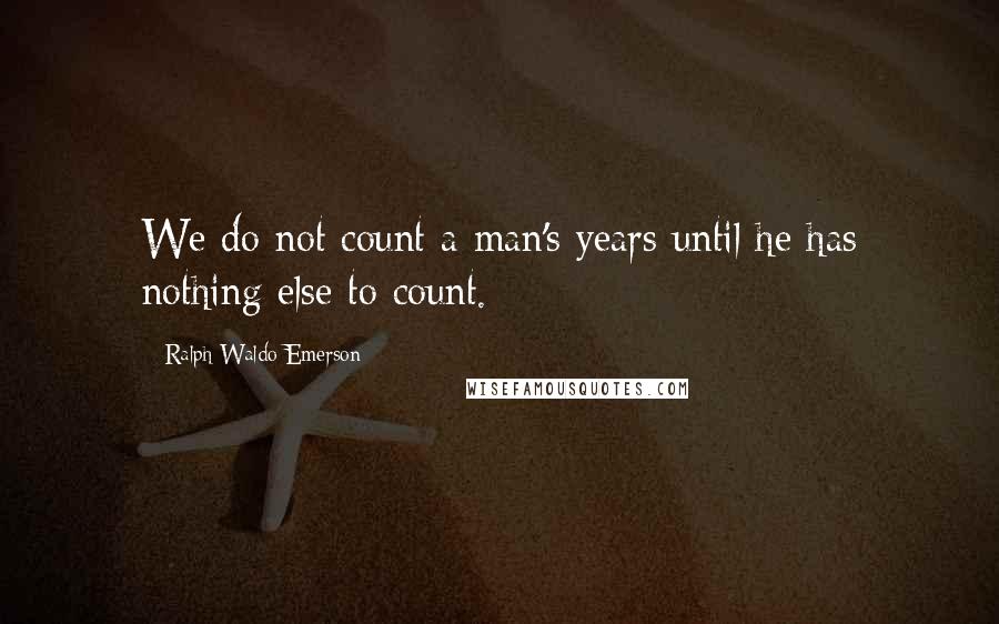 Ralph Waldo Emerson Quotes: We do not count a man's years until he has nothing else to count.