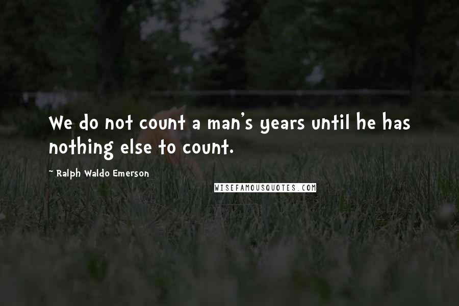 Ralph Waldo Emerson Quotes: We do not count a man's years until he has nothing else to count.