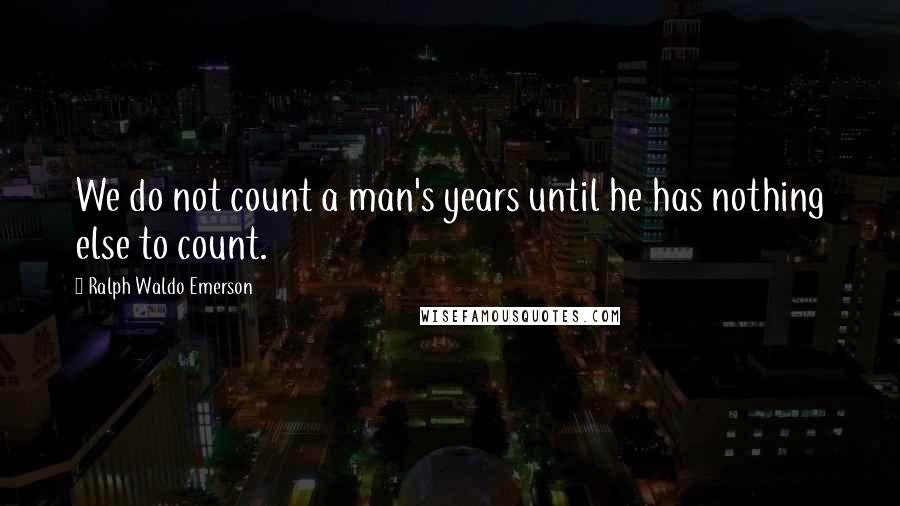 Ralph Waldo Emerson Quotes: We do not count a man's years until he has nothing else to count.