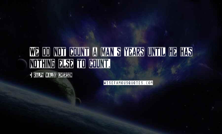 Ralph Waldo Emerson Quotes: We do not count a man's years until he has nothing else to count.