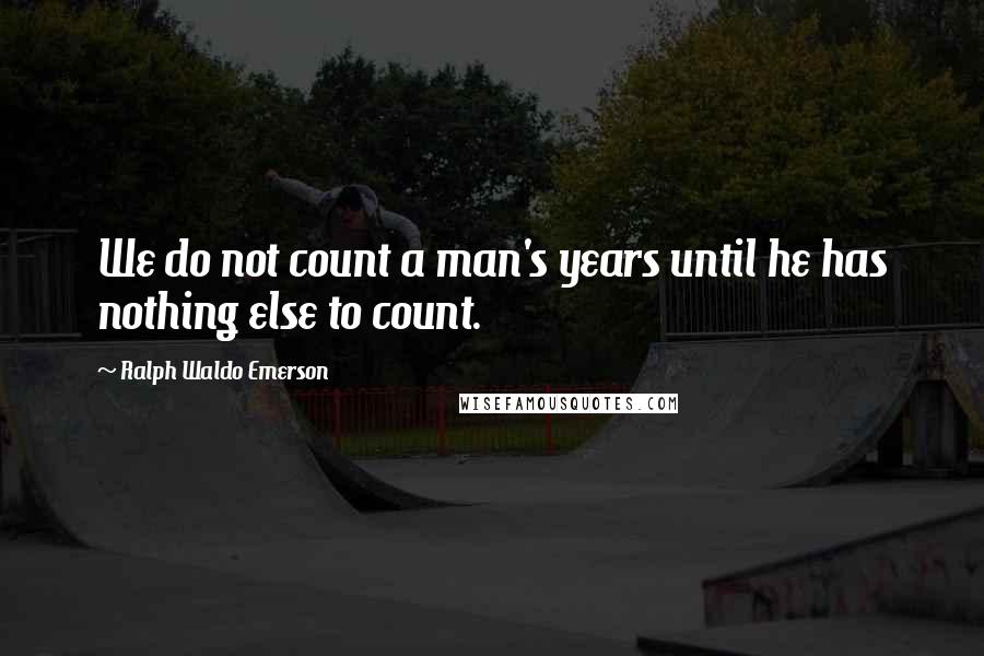 Ralph Waldo Emerson Quotes: We do not count a man's years until he has nothing else to count.