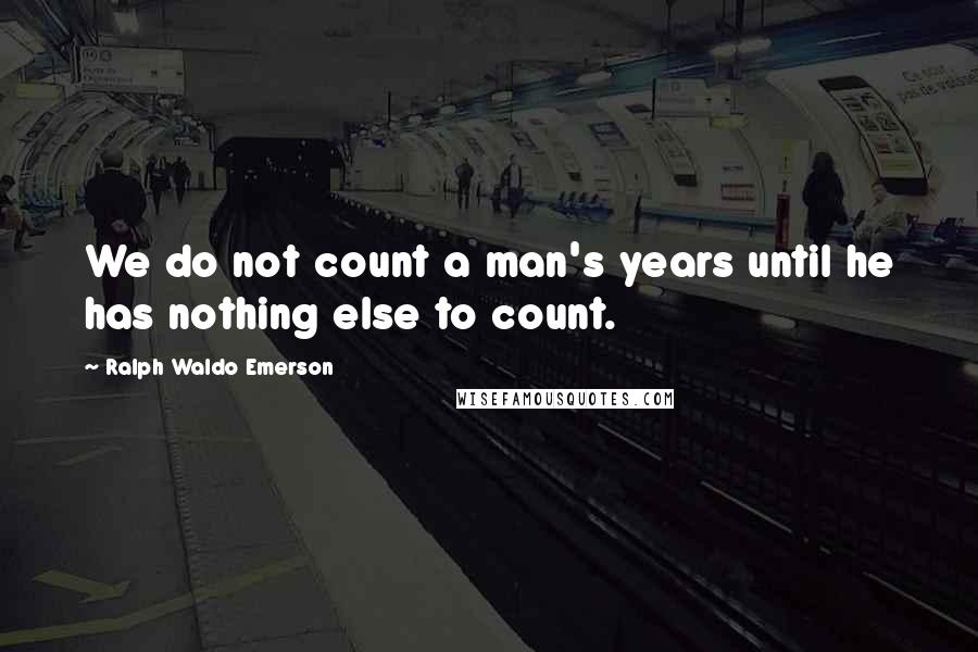 Ralph Waldo Emerson Quotes: We do not count a man's years until he has nothing else to count.