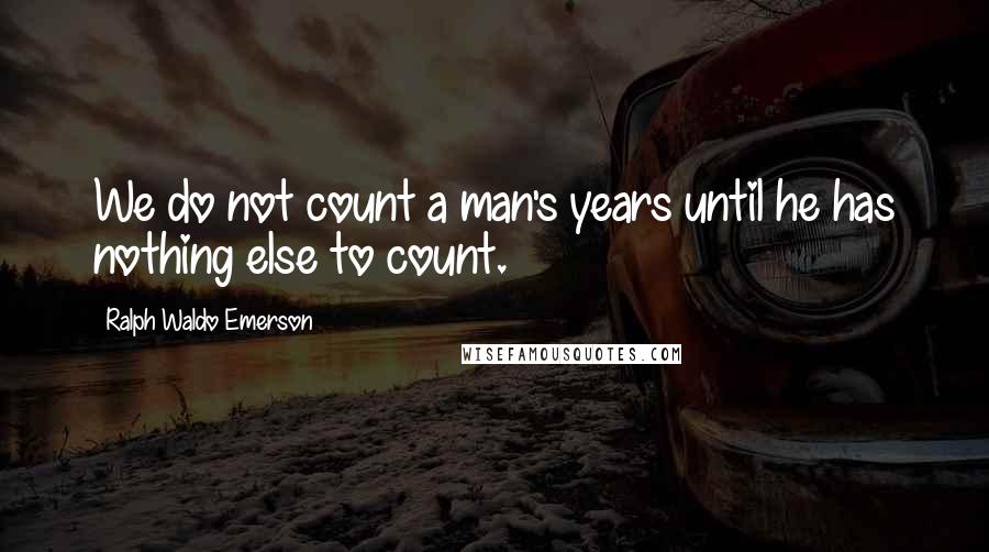 Ralph Waldo Emerson Quotes: We do not count a man's years until he has nothing else to count.