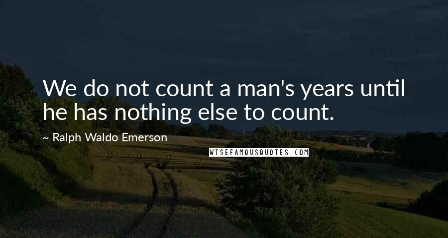 Ralph Waldo Emerson Quotes: We do not count a man's years until he has nothing else to count.