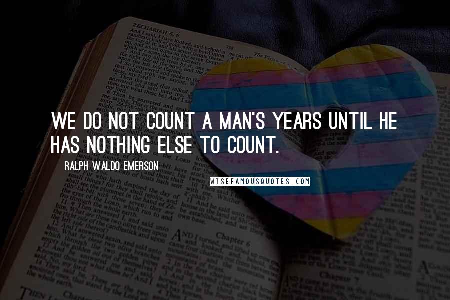 Ralph Waldo Emerson Quotes: We do not count a man's years until he has nothing else to count.