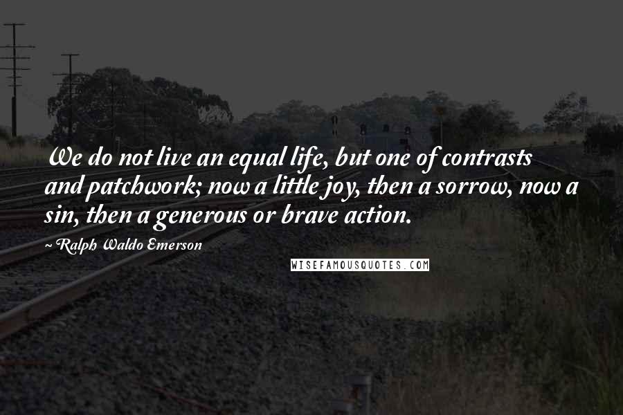 Ralph Waldo Emerson Quotes: We do not live an equal life, but one of contrasts and patchwork; now a little joy, then a sorrow, now a sin, then a generous or brave action.