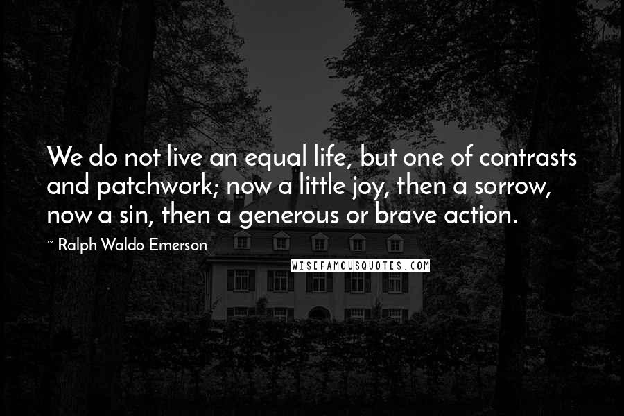 Ralph Waldo Emerson Quotes: We do not live an equal life, but one of contrasts and patchwork; now a little joy, then a sorrow, now a sin, then a generous or brave action.