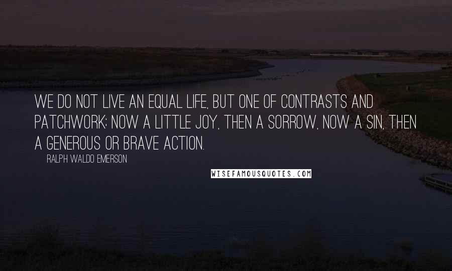 Ralph Waldo Emerson Quotes: We do not live an equal life, but one of contrasts and patchwork; now a little joy, then a sorrow, now a sin, then a generous or brave action.