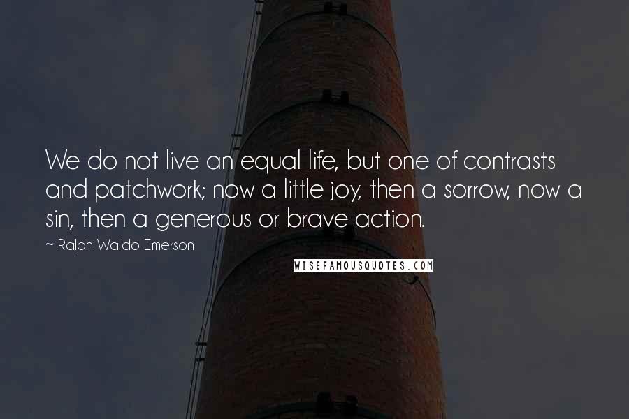 Ralph Waldo Emerson Quotes: We do not live an equal life, but one of contrasts and patchwork; now a little joy, then a sorrow, now a sin, then a generous or brave action.