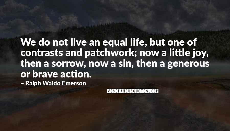 Ralph Waldo Emerson Quotes: We do not live an equal life, but one of contrasts and patchwork; now a little joy, then a sorrow, now a sin, then a generous or brave action.