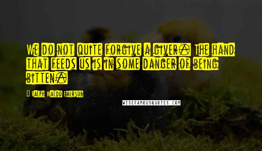 Ralph Waldo Emerson Quotes: We do not quite forgive a giver. The hand that feeds us is in some danger of being bitten.