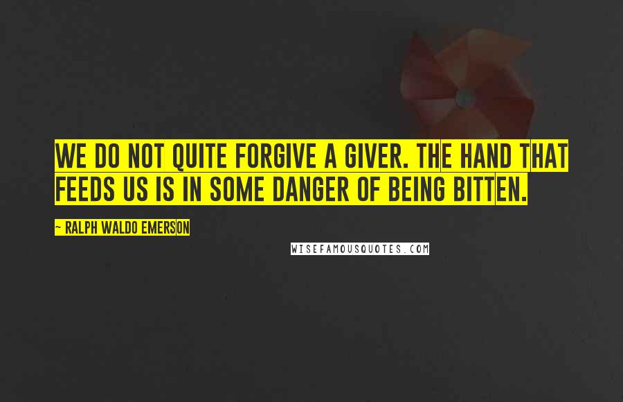 Ralph Waldo Emerson Quotes: We do not quite forgive a giver. The hand that feeds us is in some danger of being bitten.