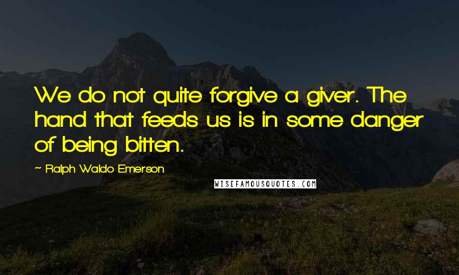Ralph Waldo Emerson Quotes: We do not quite forgive a giver. The hand that feeds us is in some danger of being bitten.