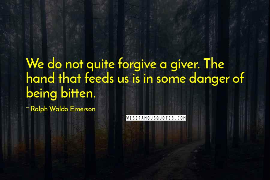 Ralph Waldo Emerson Quotes: We do not quite forgive a giver. The hand that feeds us is in some danger of being bitten.