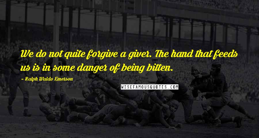 Ralph Waldo Emerson Quotes: We do not quite forgive a giver. The hand that feeds us is in some danger of being bitten.