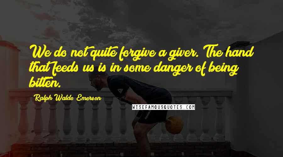 Ralph Waldo Emerson Quotes: We do not quite forgive a giver. The hand that feeds us is in some danger of being bitten.