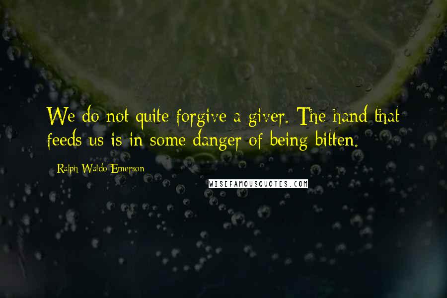 Ralph Waldo Emerson Quotes: We do not quite forgive a giver. The hand that feeds us is in some danger of being bitten.