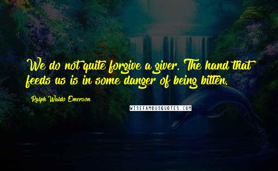 Ralph Waldo Emerson Quotes: We do not quite forgive a giver. The hand that feeds us is in some danger of being bitten.