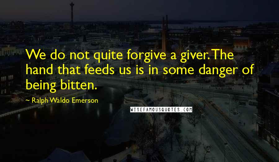 Ralph Waldo Emerson Quotes: We do not quite forgive a giver. The hand that feeds us is in some danger of being bitten.