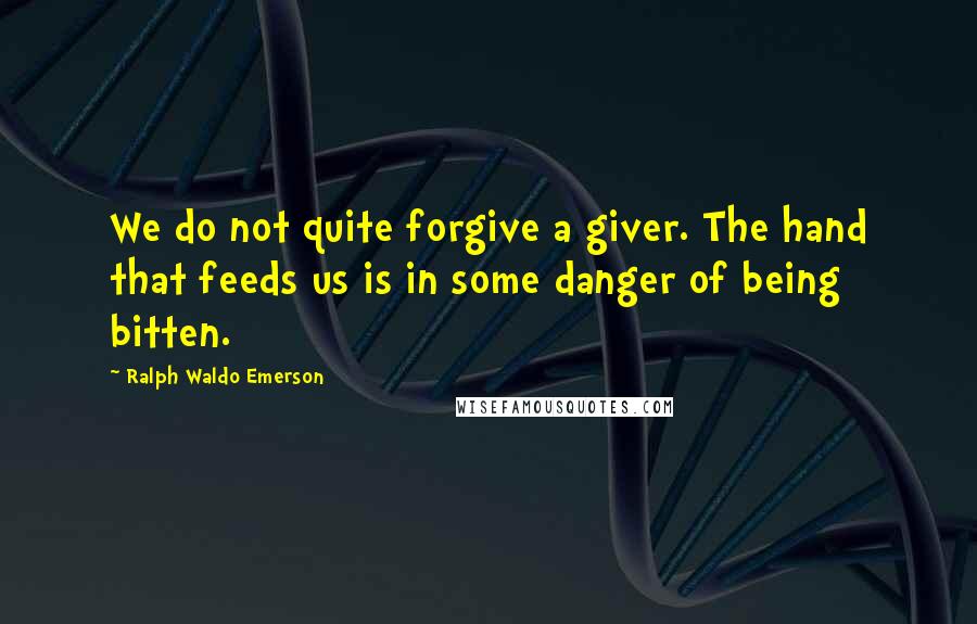 Ralph Waldo Emerson Quotes: We do not quite forgive a giver. The hand that feeds us is in some danger of being bitten.