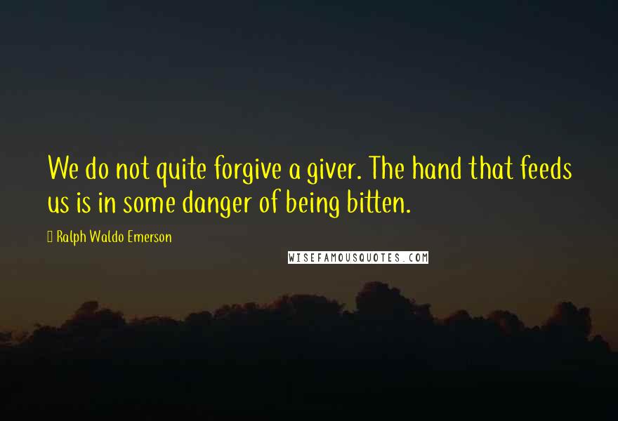 Ralph Waldo Emerson Quotes: We do not quite forgive a giver. The hand that feeds us is in some danger of being bitten.