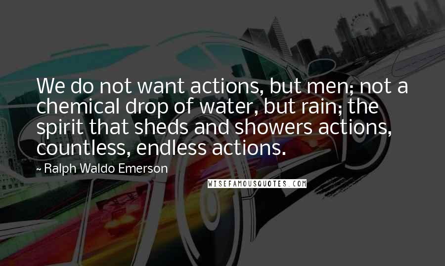 Ralph Waldo Emerson Quotes: We do not want actions, but men; not a chemical drop of water, but rain; the spirit that sheds and showers actions, countless, endless actions.