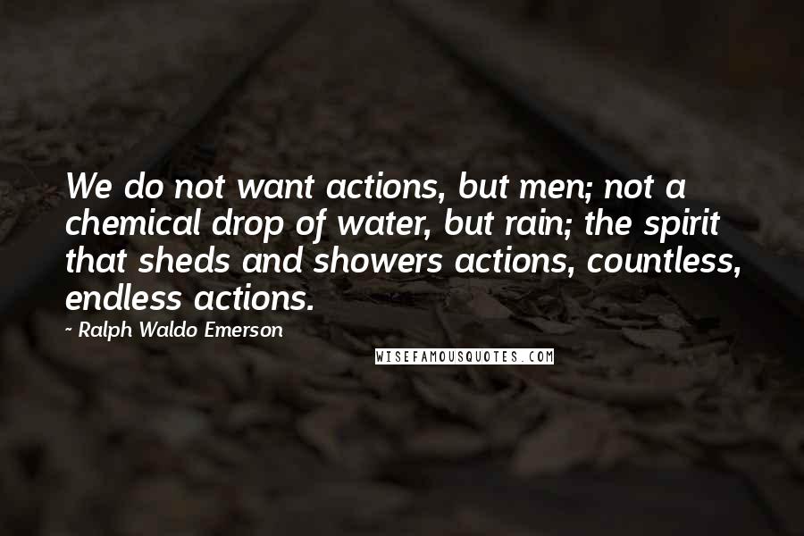 Ralph Waldo Emerson Quotes: We do not want actions, but men; not a chemical drop of water, but rain; the spirit that sheds and showers actions, countless, endless actions.