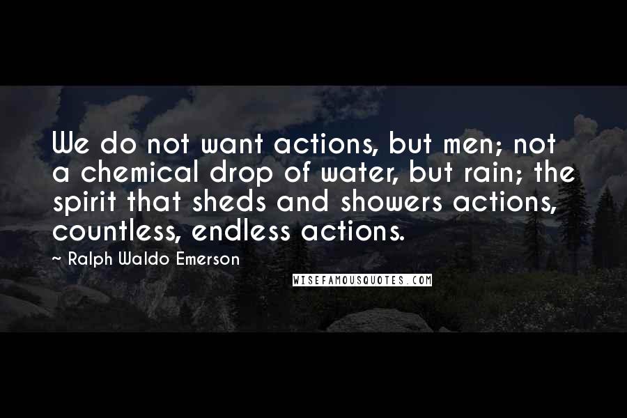 Ralph Waldo Emerson Quotes: We do not want actions, but men; not a chemical drop of water, but rain; the spirit that sheds and showers actions, countless, endless actions.