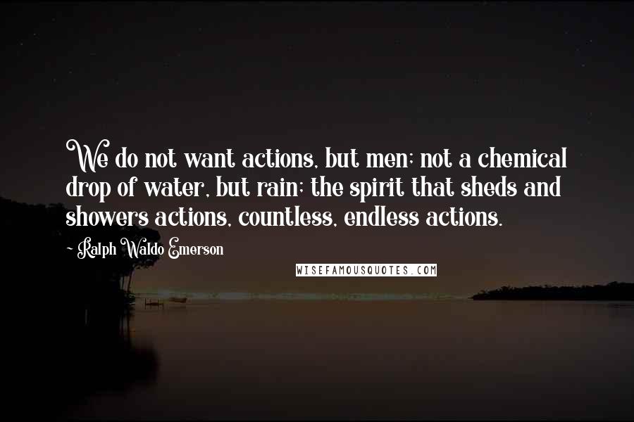 Ralph Waldo Emerson Quotes: We do not want actions, but men; not a chemical drop of water, but rain; the spirit that sheds and showers actions, countless, endless actions.