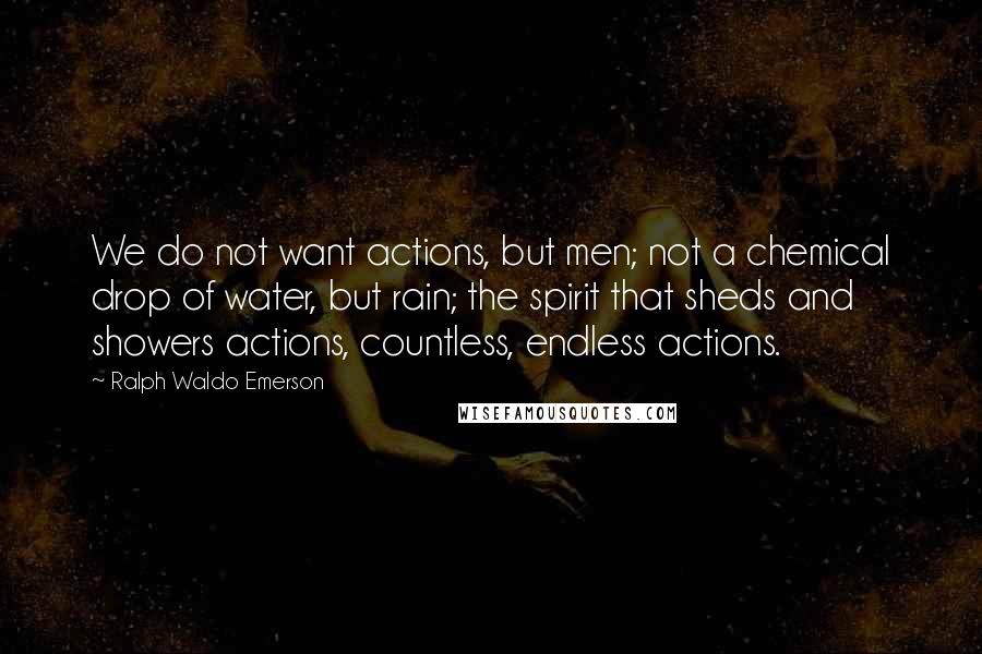 Ralph Waldo Emerson Quotes: We do not want actions, but men; not a chemical drop of water, but rain; the spirit that sheds and showers actions, countless, endless actions.