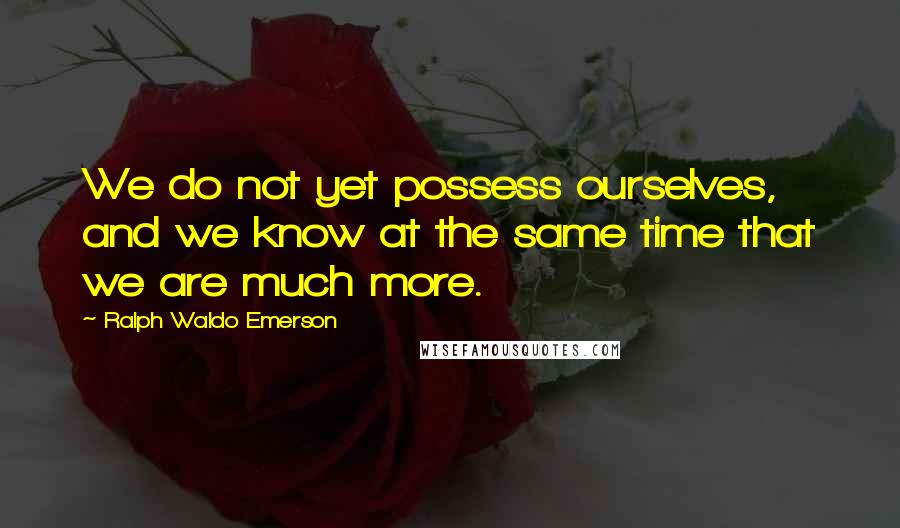 Ralph Waldo Emerson Quotes: We do not yet possess ourselves, and we know at the same time that we are much more.