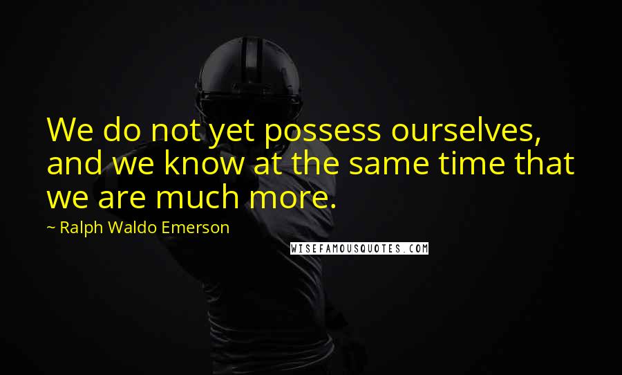 Ralph Waldo Emerson Quotes: We do not yet possess ourselves, and we know at the same time that we are much more.