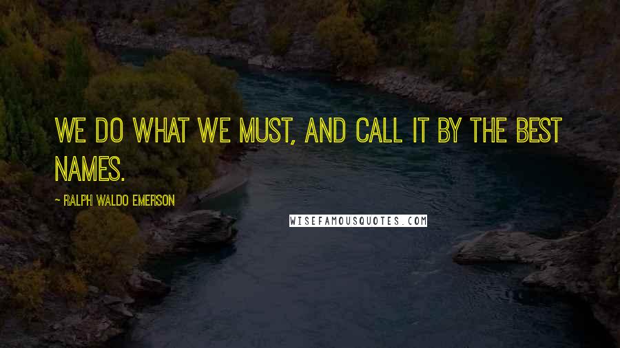 Ralph Waldo Emerson Quotes: We do what we must, and call it by the best names.