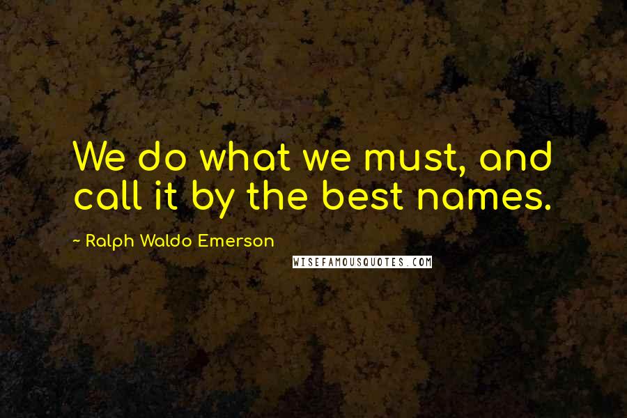 Ralph Waldo Emerson Quotes: We do what we must, and call it by the best names.